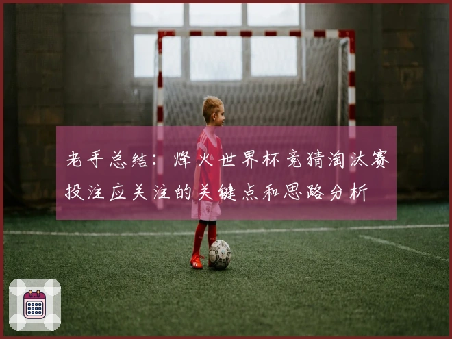 老手总结：烽火世界杯竞猜淘汰赛投注应关注的关键点和思路分析