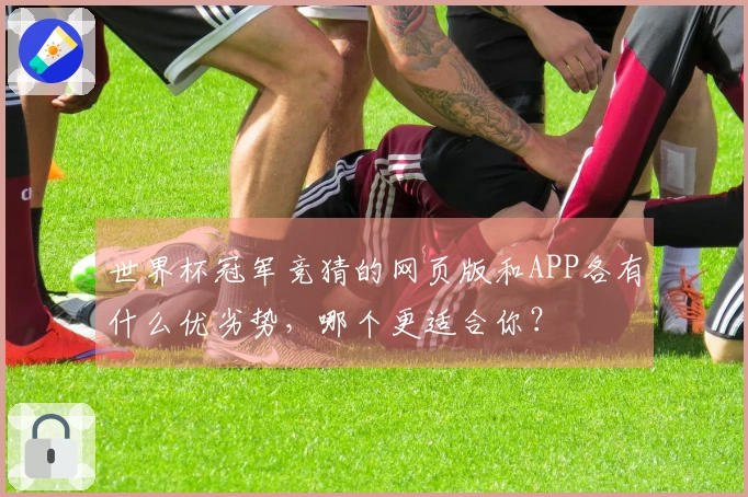 世界杯冠军竞猜的网页版和APP各有什么优劣势，哪个更适合你？