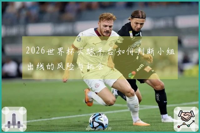 2026世界杯买球平台如何判断小组出线的风险与机会