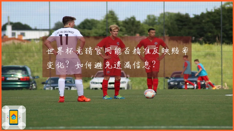 世界杯竞猜官网能否精准反映赔率变化？如何避免遗漏信息？