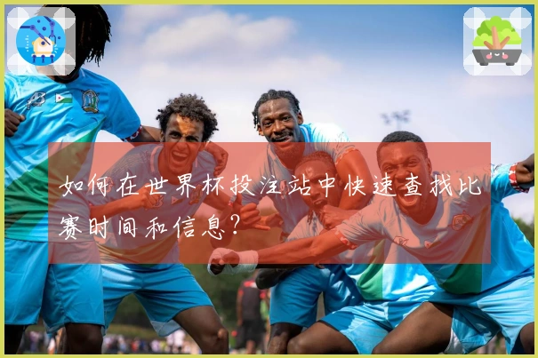 如何在世界杯投注站中快速查找比赛时间和信息？
