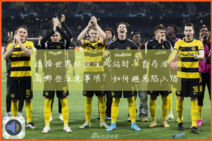 选择世界杯投注网站时，首存活动有哪些注意事项？如何避免陷入陷阱？