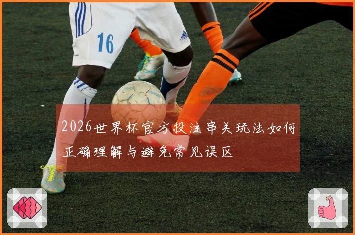 2026世界杯官方投注串关玩法如何正确理解与避免常见误区