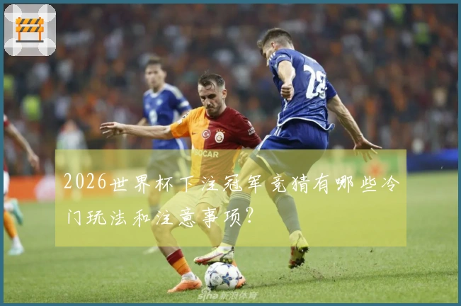 2026世界杯下注冠军竞猜有哪些冷门玩法和注意事项？