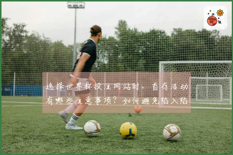 选择世界杯投注网站时，首存活动有哪些注意事项？如何避免陷入陷阱？