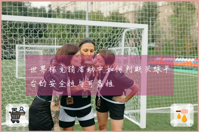 世界杯竞猜活动中如何判断买球平台的安全性与可靠性